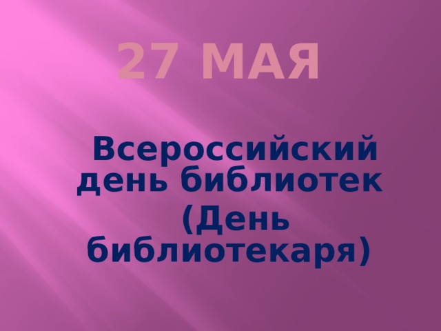 27 мая   Всероссийский день библиотек (День библиотекаря)