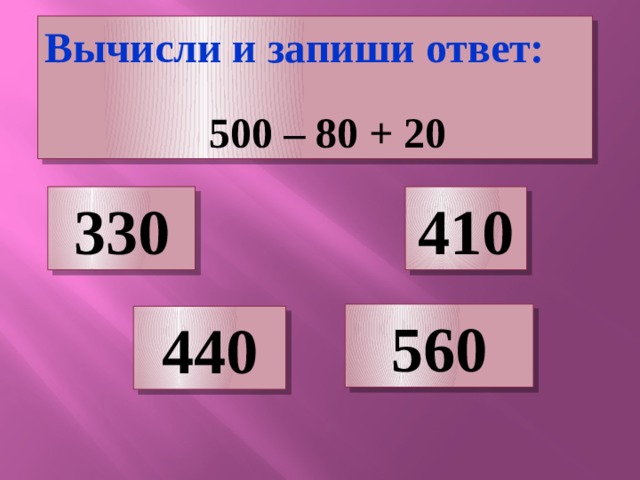 Вычисли и запиши ответ:   500 – 80 + 20 330 410 560 440