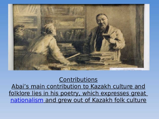 Contributions  Abai’s main contribution to Kazakh culture and folklore lies in his poetry, which expresses great  nationalism  and grew out of Kazakh folk culture
