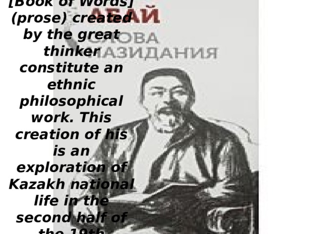«Kara Sozder» [Book of Words] (prose) created by the great thinker constitute an ethnic philosophical work. This creation of his is an exploration of Kazakh national life in the second half of the 19th century.