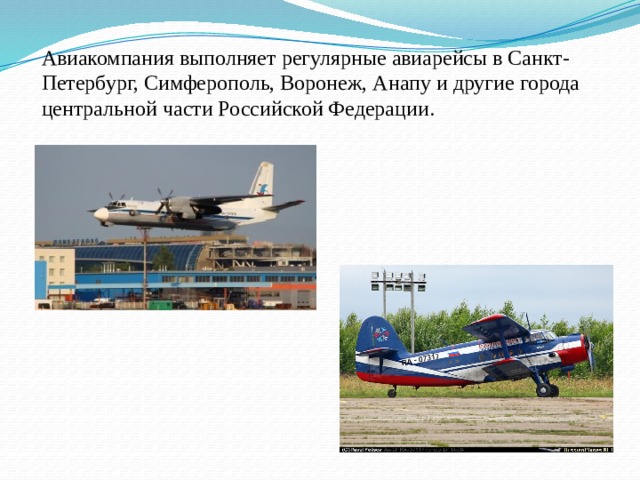 Авиакомпания выполняет регулярные авиарейсы в Санкт-Петербург, Симферополь, Воронеж, Анапу и другие города центральной части Российской Федерации.