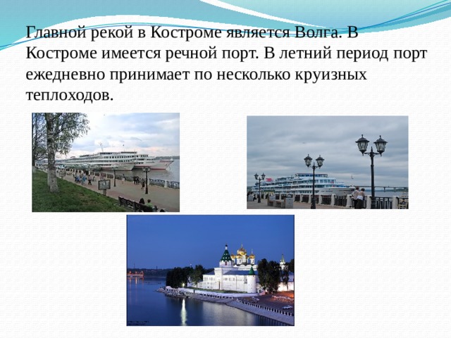 Главной рекой в Костроме является Волга. В Костроме имеется речной порт. В летний период порт ежедневно принимает по несколько круизных теплоходов.