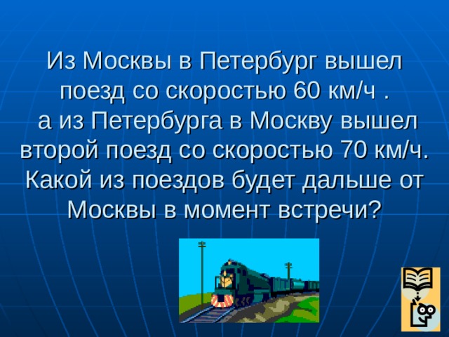 Из Москвы в Петербург вышел поезд со скоростью 60 км/ч .  а из Петербурга в Москву вышел второй поезд со скоростью 70 км/ч.  Какой из поездов будет дальше от Москвы в момент встречи?