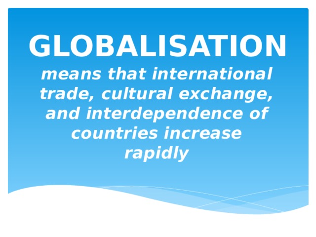 GLOBALISATION means that international trade, cultural exchange, and interdependence of countries increase rapidly