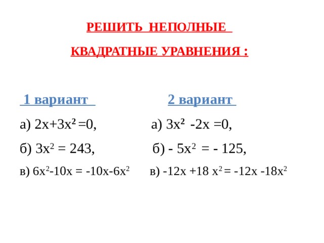 РЕШИТЬ НЕПОЛНЫЕ КВАДРАТНЫЕ УРАВНЕНИЯ :   1 вариант  2 вариант а) 2х+3х 2  =0, а) 3х 2  -2х =0, б) 3х 2 = 243, б) - 5х 2 = - 125, в) 6х 2 -10х = -10х-6х 2 в) -12х +18 х 2 = -12х -18х 2