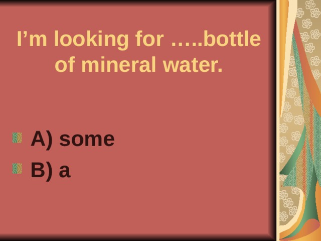 I’m looking for …..bottle of mineral water.  A) some  B) a