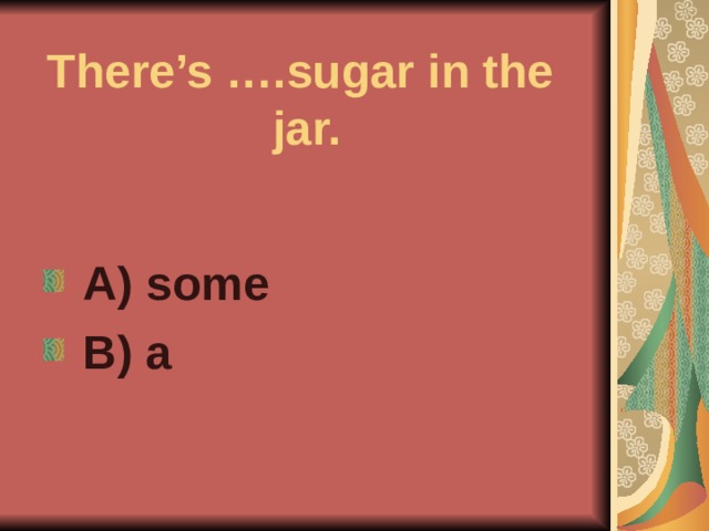 There’s ….sugar in the jar.  A) some  B) a