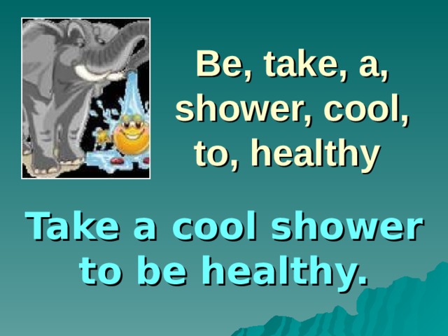 Be, take, a, shower, cool, to, healthy Take a cool shower to be healthy.