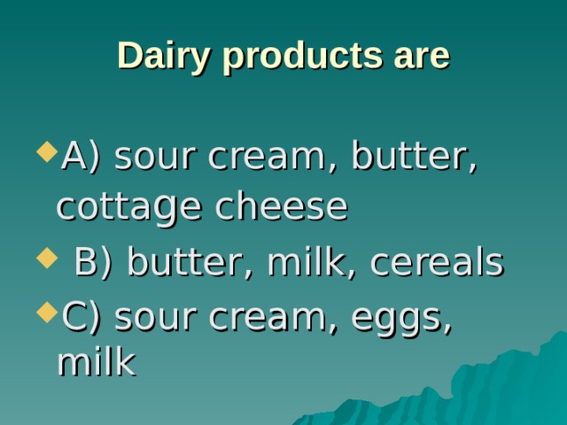Dairy products are A) sour cream, butter, cotta g e cheese  B) butter, milk, cereals C) sour cream, eggs, milk