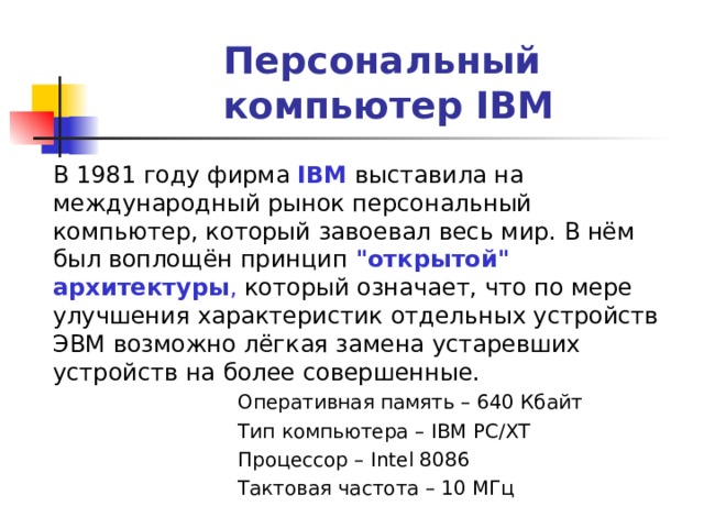 Персональный  компьютер IBM  В 1981 году фирма IBM выставила на международный рынок персональный компьютер, который завоевал весь мир. В нём был воплощён принцип 