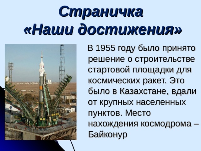 Страничка  «Наши достижения»  В 1955 году было принято решение о строительстве стартовой площадки для космических ракет. Это было в Казахстане, вдали от крупных населенных пунктов. Место нахождения космодрома – Байконур