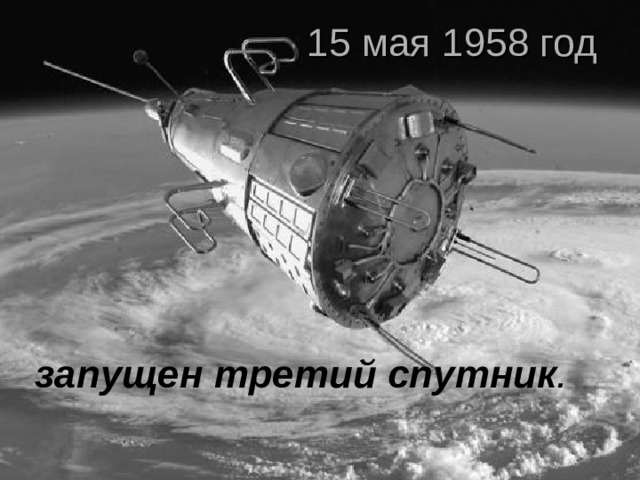 15 мая 1958 год запущен третий спутник .
