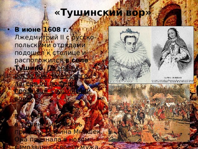 «Тушинский вор» В июне 1608 г. Лжедмитрий II с русско-польскими отрядами подошел к столице и расположился в селе Тушино . По месту расположения своего лагеря он получил прозвище «тушинский вор».