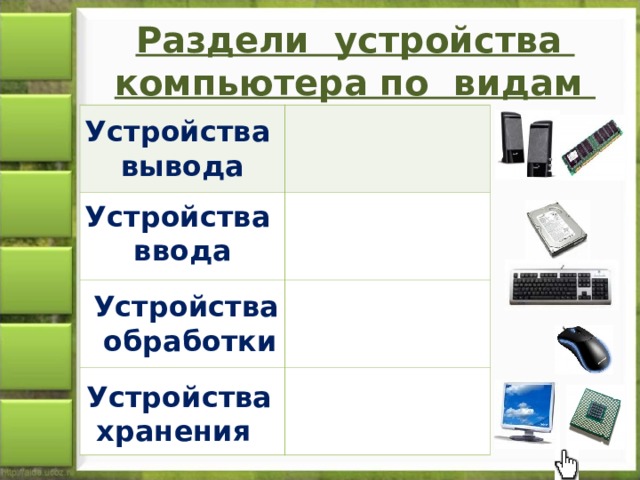 Раздели устройства компьютера по видам Устройства вывода Устройства ввода Устройства  обработки Устройства  хранения