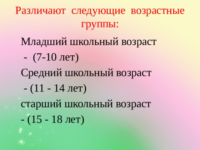 Различают следующие возрастные группы:   Младший школьный возраст  - (7-10 лет) Средний школьный возраст  - (11 - 14 лет) старший школьный возраст - (15 - 18 лет)