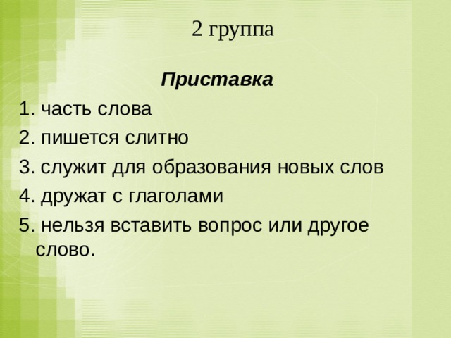 2 группа Приставка 1. часть слова 2. пишется слитно 3. служит для образования новых слов 4. дружат с глаголами 5. нельзя вставить вопрос или другое слово.