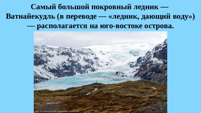 Самый большой покровный ледник —  Ватнайекудль (в переводе — «ледник, дающий воду») — располагается на юго-востоке острова.