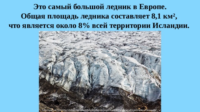   Это самый большой ледник в Европе.  Общая площадь ледника составляет 8,1 км²,  что является около 8% всей территории Исландии.