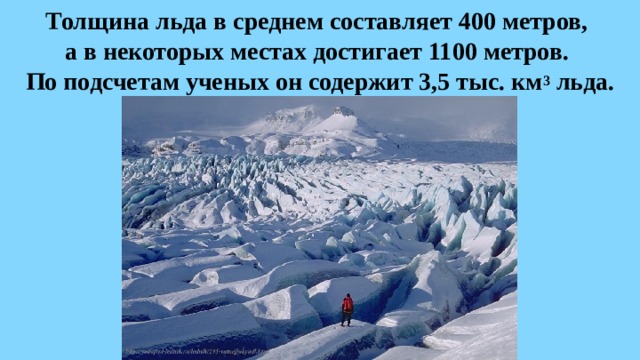 Толщина льда в среднем составляет 400 метров,  а в некоторых местах достигает 1100 метров.  По подсчетам ученых он содержит 3,5 тыс. км 3 льда.