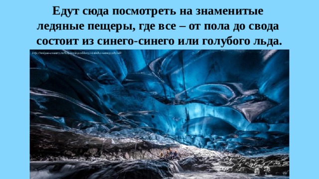 Едут сюда посмотреть на знаменитые  ледяные пещеры, где все – от пола до свода  состоит из синего-синего или голубого льда.