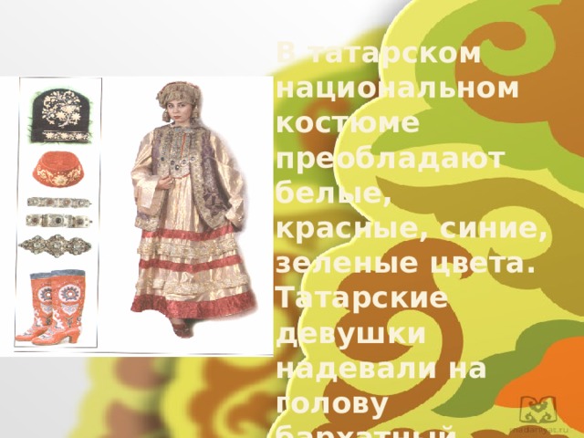 В татарском национальном костюме преобладают белые, красные, синие, зеленые цвета. Татарские девушки надевали на голову бархатный калфак, расшитый бисером ил жемчугом. А иногда по-особому повязывали платок