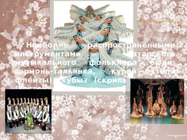 Наиболее распространенными инструментами татарского музыкального фольклора были: гармонь-тальянка, курай (типа флейты), кубыз (скрипка), сурнай (восточный музыкальный интсрумент).