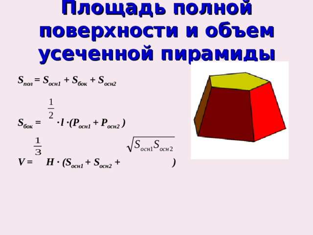 Площадь полной поверхности и объем усеченной пирамиды S пол = S осн1 + S бок +  S осн2    S бок =   ∙  l ∙ (Р осн1 + Р осн2 )   V =  H ∙ ( S осн1 +  S осн2 + )