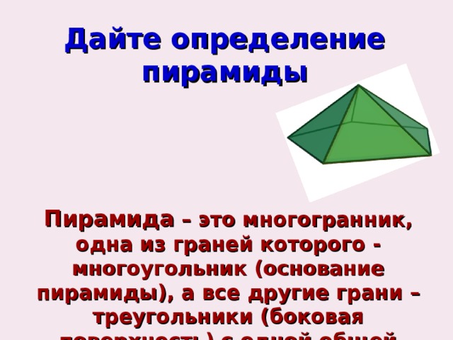 Дайте определение пирамиды Пирамида  – это многогранник, одна из граней которого - многоугольник (основание пирамиды), а все другие грани – треугольники (боковая поверхность) с одной общей вершиной (вершина пирамиды)