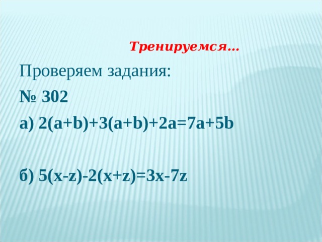 Тренируемся… Проверяем задания: № 302 а) 2( a + b)+3(a+b)+2a=7a+5b  б) 5(x-z)-2(x+z)=3x-7z