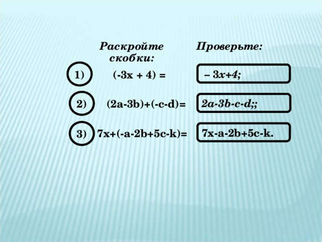 Раскройте скобки: Проверьте: 1) – 3 х+4; (-3х + 4) = 2) 2a-3b-c-d; ;  (2a-3b)+(-c-d) = 3) 7x-a-2b+5c-k. 7x+(-a-2b+5c-k) =