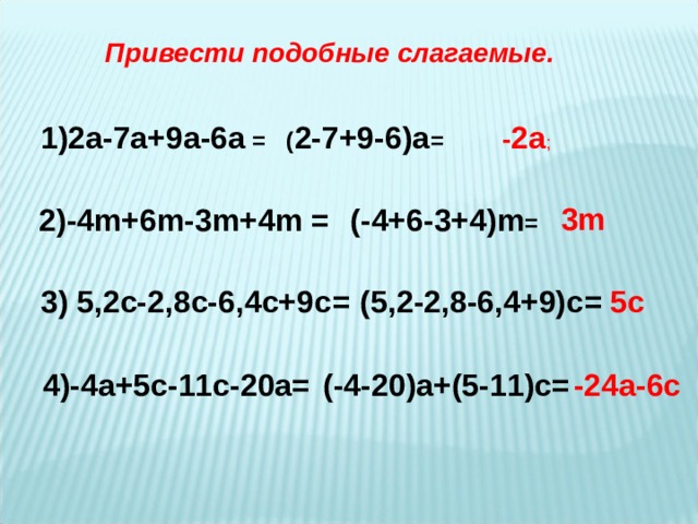 Привести подобные слагаемые.  ( 2-7+9-6)а = - 2а ; 1)2а-7а+9а-6а = 3m 2) -4m+6m-3m+4m = (- 4+6-3+4 ) m = 5с 3 ) 5,2с-2,8с-6,4с+9с = (5,2-2,8-6,4+9)с = (-4-20)а+(5-11)с= -24а-6с 4)-4а+5с-11с-20а=