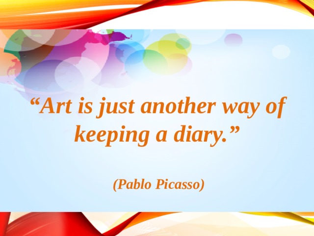 “ Art is just another way of keeping a diary.”   (Pablo Picasso)