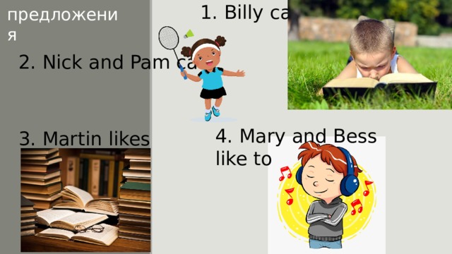 1. Billy can Закончи предложения 2. Nick and Pam can 4. Mary and Bess like to 3. Martin likes