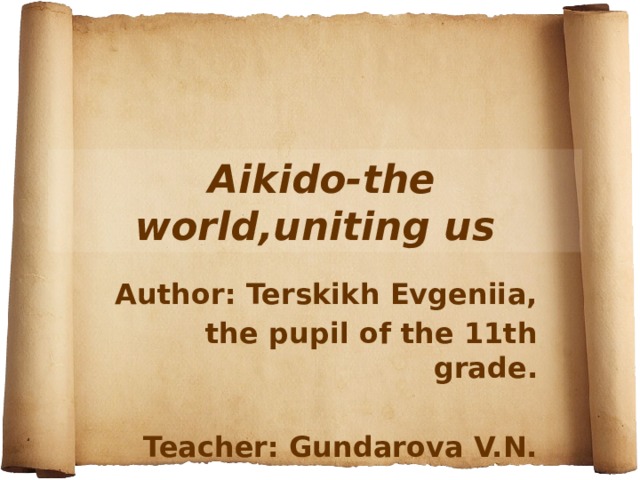 Aikido-the world,uniting us Author: Terskikh Evgeniia,  the pupil of the 11th grade.  Teacher: Gundarova V.N.