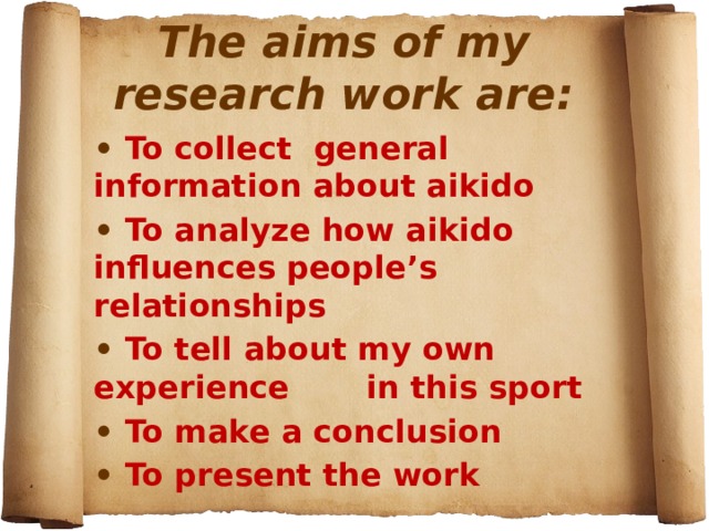 The aims of my research work are:   • To collect general information about aikido • To analyze how aikido influences people’s relationships • To tell about my own experience in this sport • To make a conclusion • To present the work