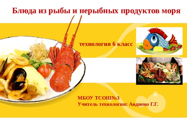 Блюда из рыбы и нерыбных продуктов моря технология 6 класс МБОУ ТСОШ№3 Учитель технологии: Авдиено Г.Г.