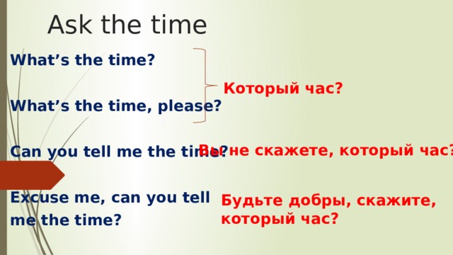 Ask the time What’s the time?  What’s the time, please?  Can you tell me the time?  Excuse me, can you tell me the time? Который час? Вы не скажете, который час? Будьте добры, скажите, который час?