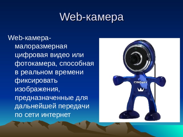 Web- камера Web- камера- малоразмерная цифровая видео или фотокамера, способная в реальном времени фиксировать изображения, предназначенные для дальнейшей передачи по сети интернет