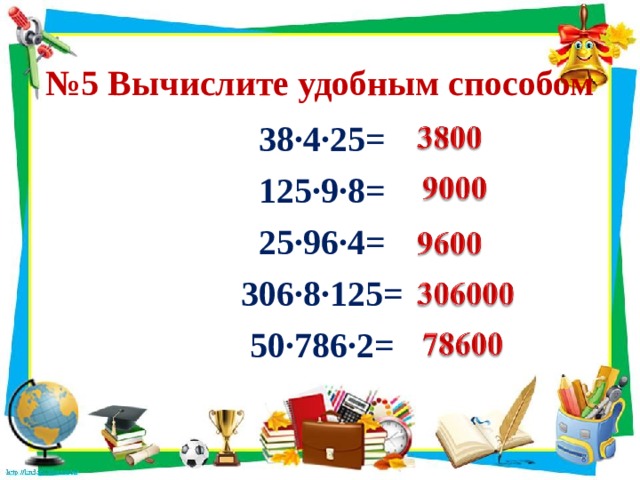 № 5 Вычислите удобным способом 38·4·25= 125·9·8= 25·96·4= 306·8·125= 50·786·2=
