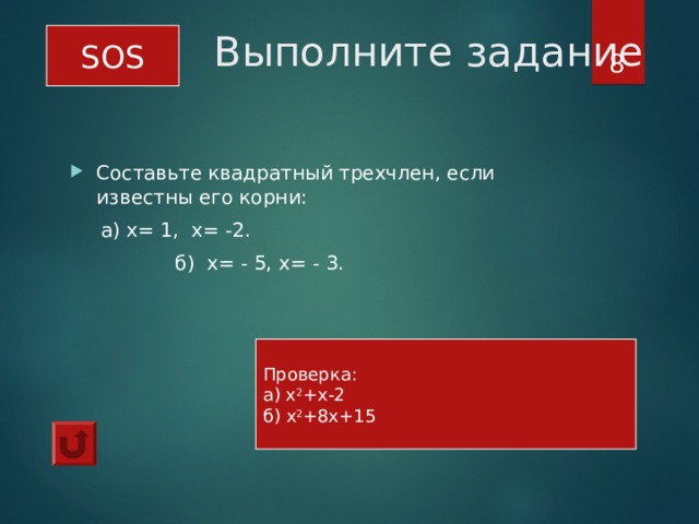Выполните задание 6 SOS Составьте квадратный трехчлен, если известны его корни:  а) х= 1, х= -2.  б) х= - 5, х= - 3. Проверка: а) х 2 +х-2 б) х 2 +8х+15