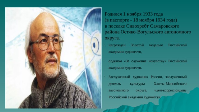 Родился 1 ноября 1933 года (в паспорте - 18 ноября 1934 года) в поселке Сивохребт Самаровского района Остяко-Вогульского автономного округа.