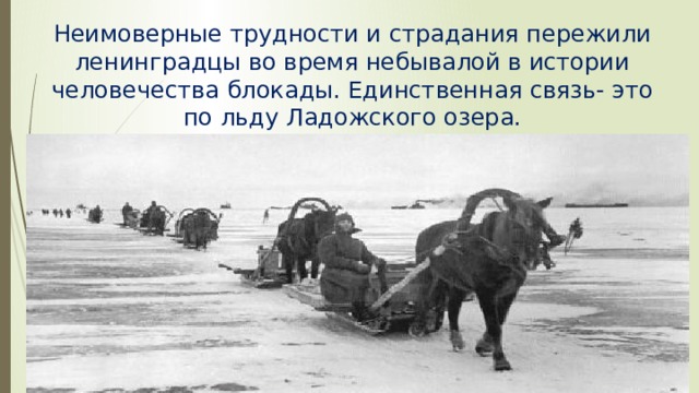 Неимоверные трудности и страдания пережили ленинградцы во время небывалой в истории человечества блокады. Единственная связь- это по льду Ладожского озера.