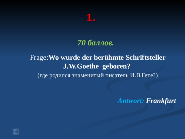 1.   70 баллов.   Frage : Wo wurde der berühmte Schriftsteller J.W.Goethe geboren ?  ( где родился знаменитый писатель И.В.Гете?) Antwort : Frankfurt