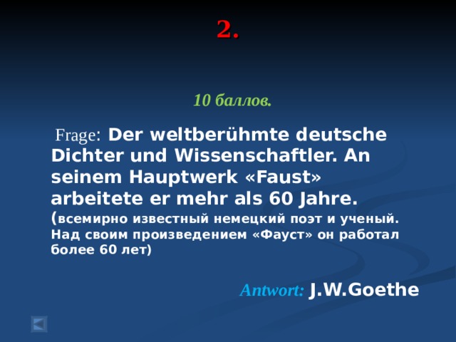 2.    10 баллов.   Frage : Der weltberühmte deutsche Dichter und Wissenschaftler. An seinem Hauptwerk « Faust » arbeitete er mehr als 60 Jahre . ( всемирно известный немецкий поэт и ученый. Над своим произведением «Фауст» он работал более 60 лет) Antwort :  J.W.Goethe