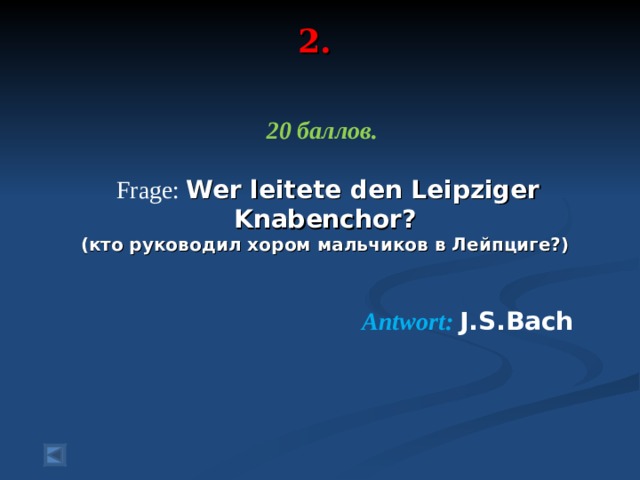 2.   20 баллов.   Frage :  Wer leitete den Leipziger Knabenchor? (кто руководил хором мальчиков в Лейпциге?)  Antwort :  J.S.Bach