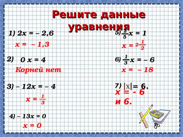 Решите данные уравнения     2 5 ) 1 ) 2x = – 2,6 x = 1 5 1 x = –  1,3 x = 2 2 1 2) x = – 6 0 x = 4 6 ) 3 x = – 18 Корней нет х = - 6 и 6. 7 ) 3) – 12x = – 4 = 6. 1 x = 3 4) – 13x = 0 x = 0