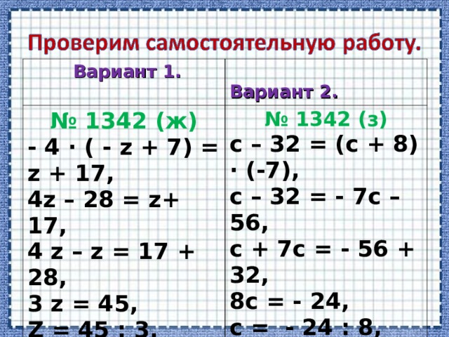 Вариант 1.  Вариант 2. № 1342 (ж) - 4 ∙ ( - z + 7) = z + 17, 4z – 28 = z+ 17, 4 z – z = 17 + 28, 3 z = 4 5 , Z = 4 5 : 3 , Z = 1 5 . № 1342 (з) Ответ: 15.  с – 32 = (с + 8) ∙ (-7), с – 32 = - 7с – 56, с + 7с = - 56 + 32, 8с = - 24, с = - 24 : 8, с = - 3. Ответ: - 3.