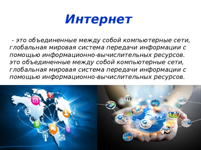 Интернет   - это объединенные между собой компьютерные сети, глобальная мировая система передачи информации с помощью информационно-вычислительных ресурсов.  это объединенные между собой компьютерные сети, глобальная мировая система передачи информации с помощью информационно-вычислительных ресурсов.