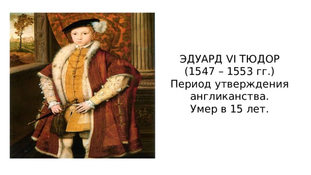 ЭДУАРД VI ТЮДОР (1547 – 1553 гг.) Период утверждения англиканства. Умер в 15 лет.