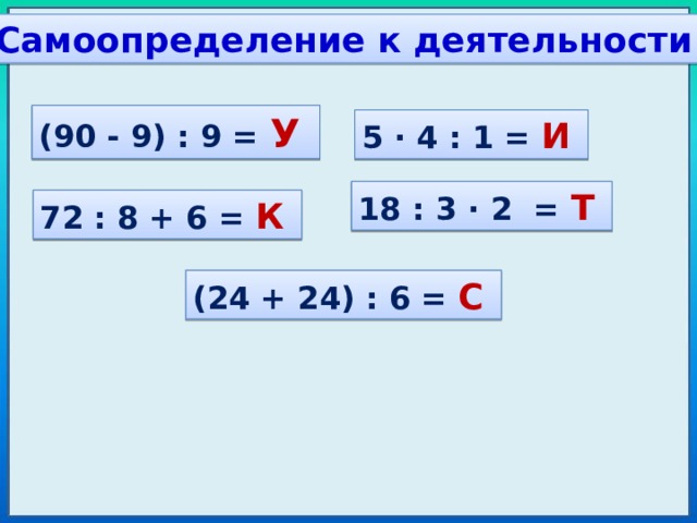 Самоопределение к деятельности (90 - 9) : 9 = У 5 · 4 : 1 = И  18 : 3 · 2 = Т  72 : 8 + 6 = К  (24 + 24) : 6 = С  Решают примеры и составляют тему урока 3